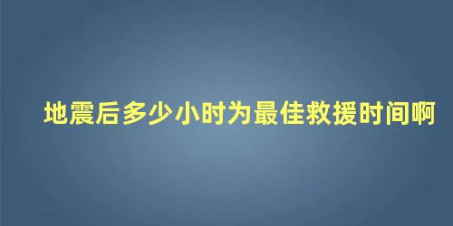 地震后多少小时为最佳救援时间啊