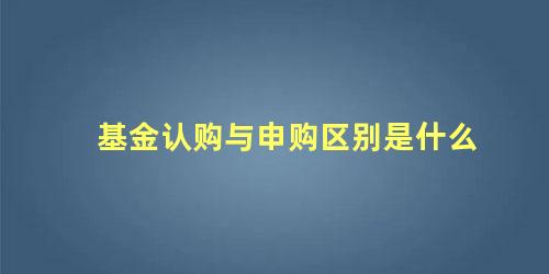 基金认购与申购区别是什么