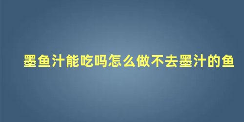 墨鱼汁能吃吗怎么做不去墨汁的鱼