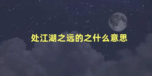 处江湖之远的之什么意思