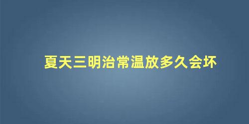 夏天三明治常温放多久会坏