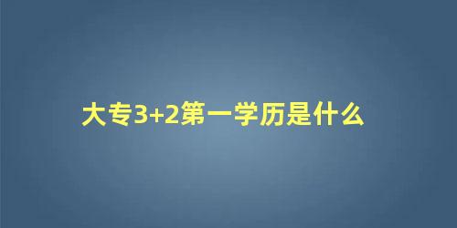 大专3+2第一学历是什么