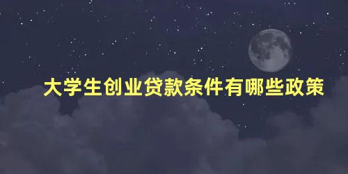 大学生创业贷款条件有哪些政策