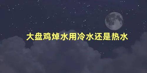 大盘鸡焯水用冷水还是热水