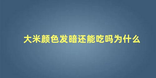 大米颜色发暗还能吃吗为什么