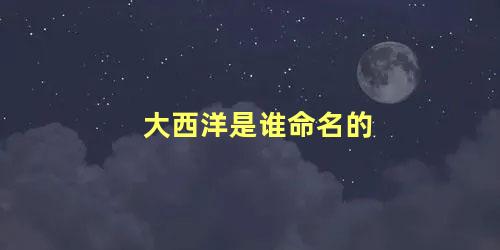 大西洋是谁命名的