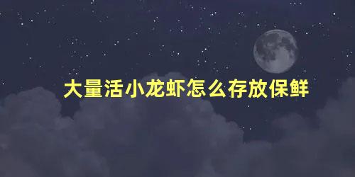 大量活小龙虾怎么存放保鲜