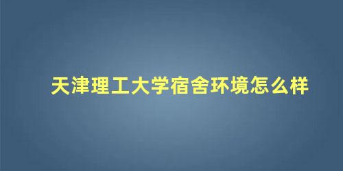 天津理工大学宿舍环境怎么样