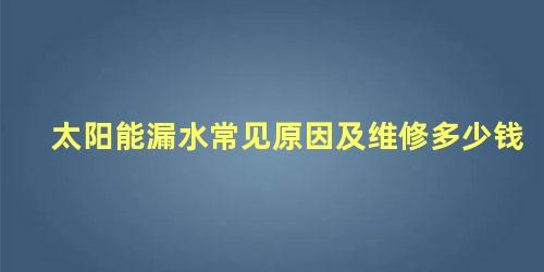 太阳能漏水常见原因及维修多少钱