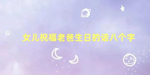 女儿祝福老爸生日的话八个字