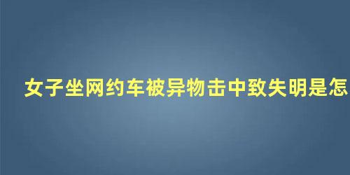 女子坐网约车被异物击中致失明是怎么回事儿