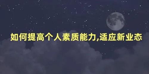 如何提高个人素质能力,适应新业态发展