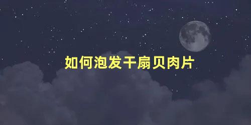 如何泡发干扇贝肉片