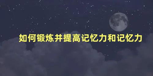 如何锻炼并提高记忆力和记忆力