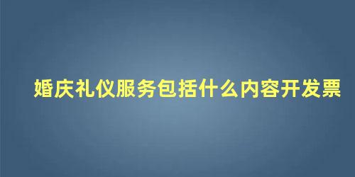 婚庆礼仪服务包括什么内容开发票