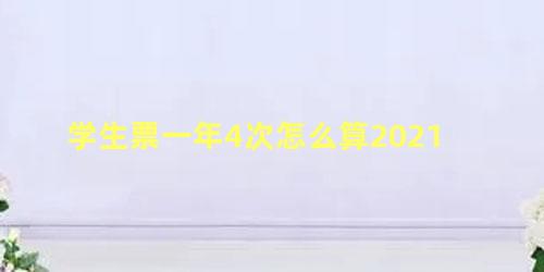 学生票一年4次怎么算2021