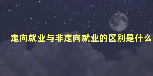 定向就业与非定向就业的区别是什么呢