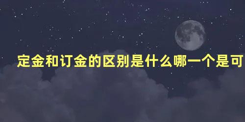 定金和订金的区别是什么哪一个是可以退的