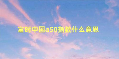 富时中国a50指数什么意思