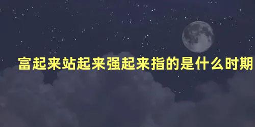 富起来站起来强起来指的是什么时期