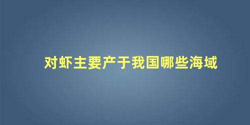 对虾主要产于我国哪些海域