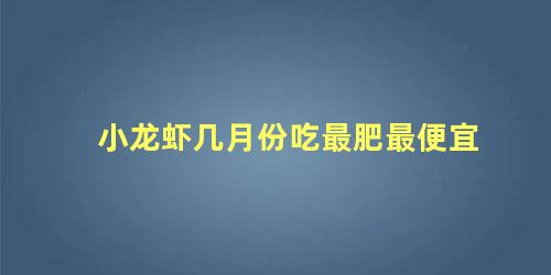 小龙虾几月份吃最肥最便宜