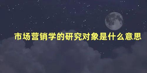 市场营销学的研究对象是什么意思