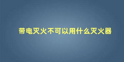 带电灭火不可以用什么灭火器