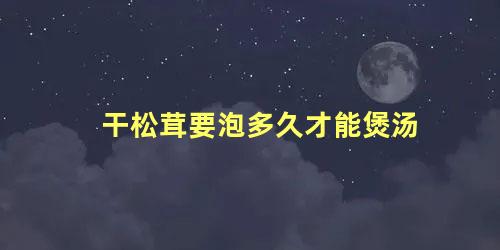 干松茸要泡多久才能煲汤