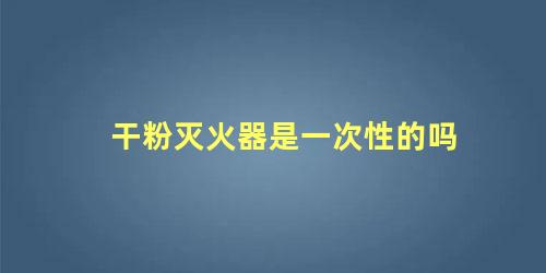 干粉灭火器是一次性的吗