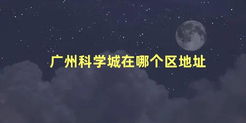 广州科学城在哪个区地址