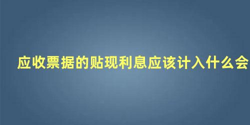 应收票据的贴现利息应该计入什么会计科目中