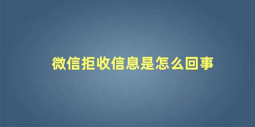 微信拒收信息是怎么回事