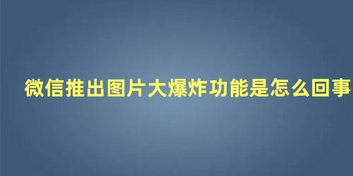 微信推出图片大爆炸功能是怎么回事儿