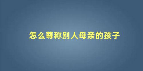 怎么尊称别人母亲的孩子