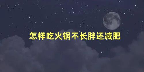 怎样吃火锅不长胖还减肥