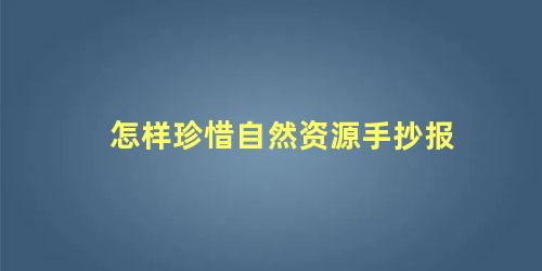 怎样珍惜自然资源手抄报