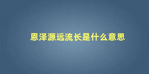 恩泽源远流长是什么意思