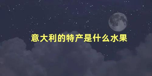 意大利的特产是什么水果