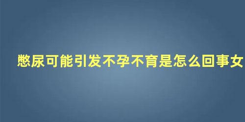 憋尿可能引发不孕不育是怎么回事女性