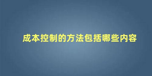 成本控制的方法包括哪些内容