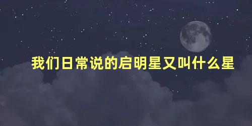 我们日常说的启明星又叫什么星