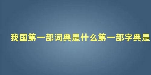 我国第一部词典是什么第一部字典是东汉许慎编写的什么