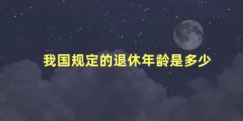 我国规定的退休年龄是多少