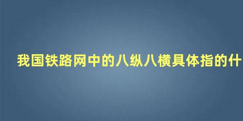 我国铁路网中的八纵八横具体指的什么内容