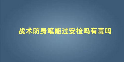 战术防身笔能过安检吗有毒吗