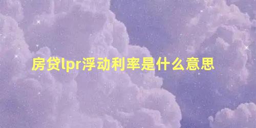 房贷lpr浮动利率是什么意思