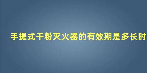 手提式干粉灭火器的有效期是多长时间