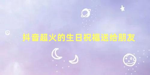 抖音超火的生日祝福送给朋友