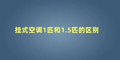 挂式空调1匹和1.5匹的区别